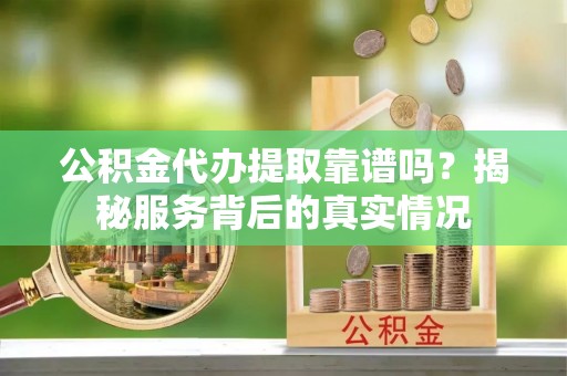 澎湖公积金代办提取靠谱吗？揭秘服务背后的真实情况
