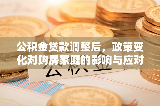澎湖公积金贷款调整后，政策变化对购房家庭的影响与应对策略