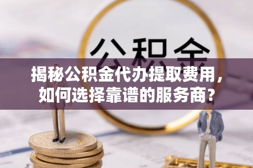 澎湖揭秘公积金代办提取费用，如何选择靠谱的服务商？
