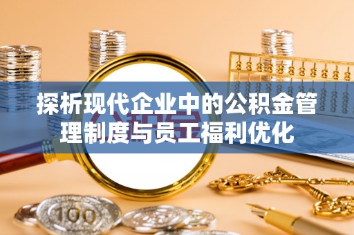 澎湖探析现代企业中的公积金管理制度与员工福利优化