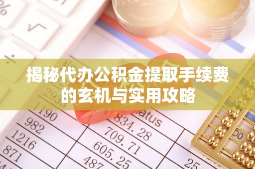 澎湖揭秘代办公积金提取手续费的玄机与实用攻略