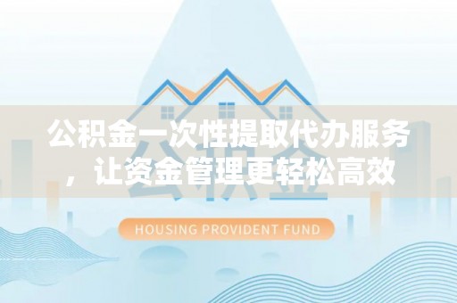 澎湖公积金一次性提取代办服务，让资金管理更轻松高效