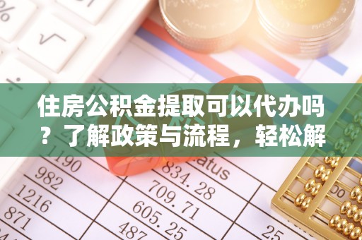 澎湖住房公积金提取可以代办吗？了解政策与流程，轻松解决你的疑问