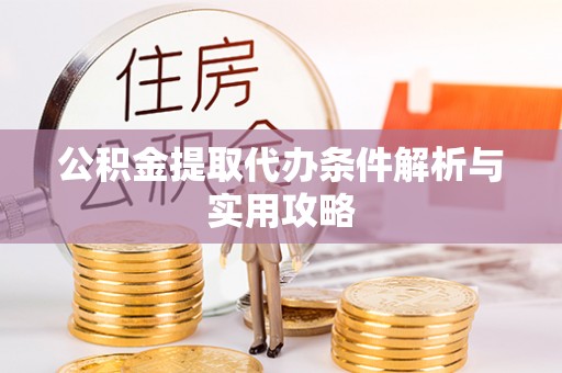 澎湖公积金提取代办条件解析与实用攻略