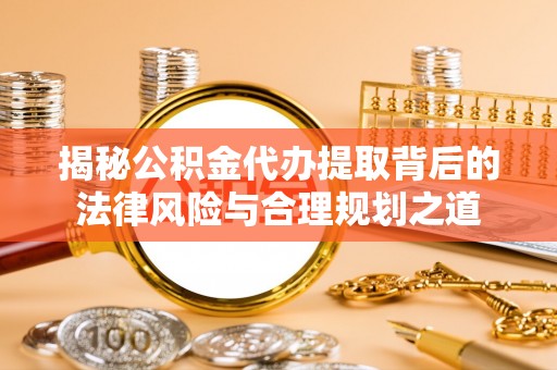澎湖揭秘公积金代办提取背后的法律风险与合理规划之道