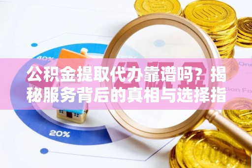 澎湖公积金提取代办靠谱吗？揭秘服务背后的真相与选择指南