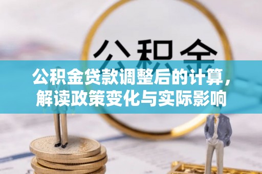 澎湖公积金贷款调整后的计算，解读政策变化与实际影响