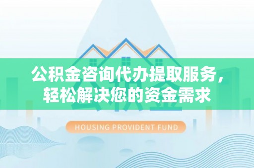 澎湖公积金咨询代办提取服务，轻松解决您的资金需求