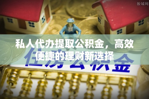 澎湖私人代办提取公积金，高效便捷的理财新选择