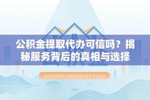 澎湖公积金提取代办可信吗？揭秘服务背后的真相与选择