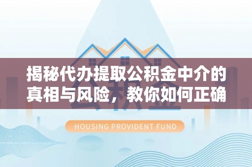 澎湖揭秘代办提取公积金中介的真相与风险，教你如何正确操作