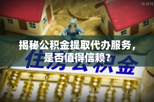 澎湖揭秘公积金提取代办服务，是否值得信赖？