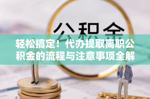 澎湖轻松搞定！代办提取离职公积金的流程与注意事项全解析