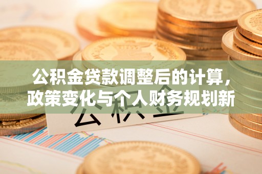 澎湖公积金贷款调整后的计算，政策变化与个人财务规划新思路