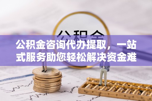 澎湖公积金咨询代办提取，一站式服务助您轻松解决资金难题