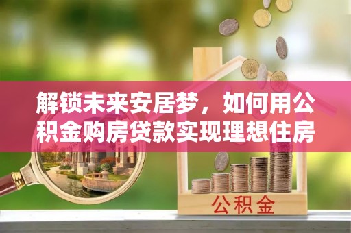 澎湖解锁未来安居梦，如何用公积金购房贷款实现理想住房计划