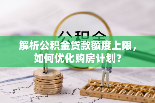 澎湖解析公积金贷款额度上限，如何优化购房计划？