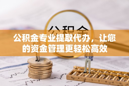 澎湖公积金专业提取代办，让您的资金管理更轻松高效