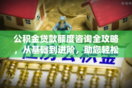 澎湖公积金贷款额度咨询全攻略，从基础到进阶，助您轻松掌握关键要点
