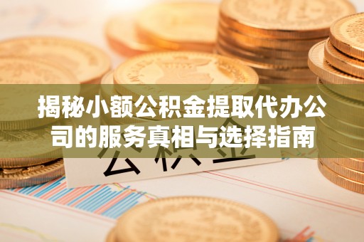 澎湖揭秘小额公积金提取代办公司的服务真相与选择指南