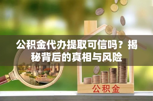 澎湖公积金代办提取可信吗？揭秘背后的真相与风险