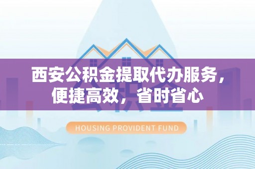 澎湖西安公积金提取代办服务，便捷高效，省时省心