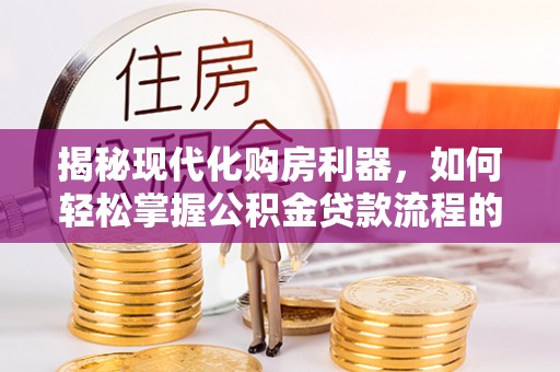 澎湖揭秘现代化购房利器，如何轻松掌握公积金贷款流程的每一个细节