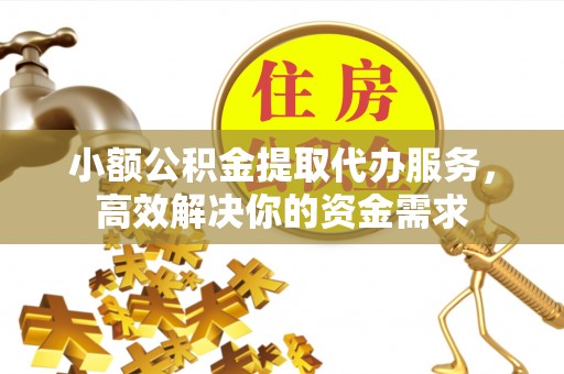 澎湖小额公积金提取代办服务，高效解决你的资金需求