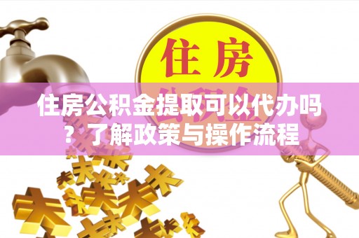 澎湖住房公积金提取可以代办吗？了解政策与操作流程