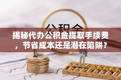 澎湖揭秘代办公积金提取手续费，节省成本还是潜在陷阱？
