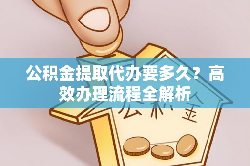 澎湖公积金提取代办要多久？高效办理流程全解析