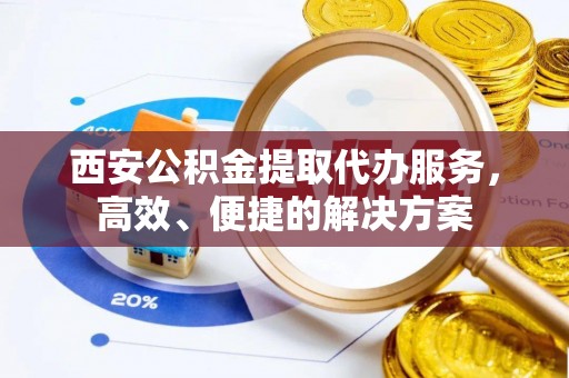 澎湖西安公积金提取代办服务，高效、便捷的解决方案