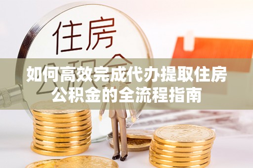 澎湖如何高效完成代办提取住房公积金的全流程指南