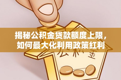 澎湖揭秘公积金贷款额度上限，如何最大化利用政策红利