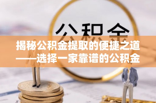 澎湖揭秘公积金提取的便捷之道——选择一家靠谱的公积金提取代办公司