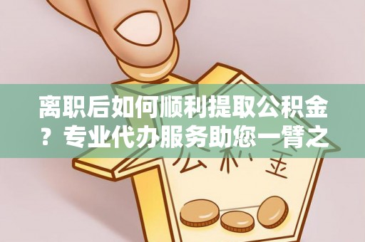 澎湖离职后如何顺利提取公积金？专业代办服务助您一臂之力