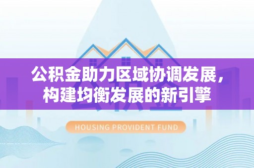 澎湖公积金助力区域协调发展，构建均衡发展的新引擎