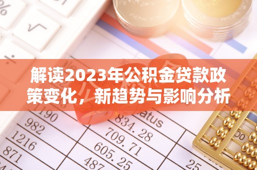 澎湖解读2023年公积金贷款政策变化，新趋势与影响分析