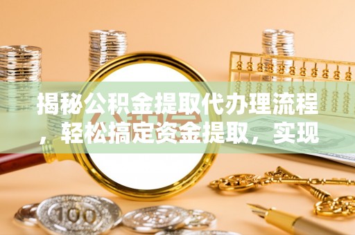 澎湖揭秘公积金提取代办理流程，轻松搞定资金提取，实现财务自由