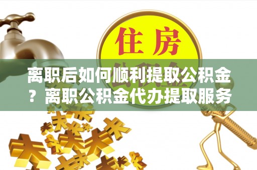 澎湖离职后如何顺利提取公积金？离职公积金代办提取服务助力无忧办理