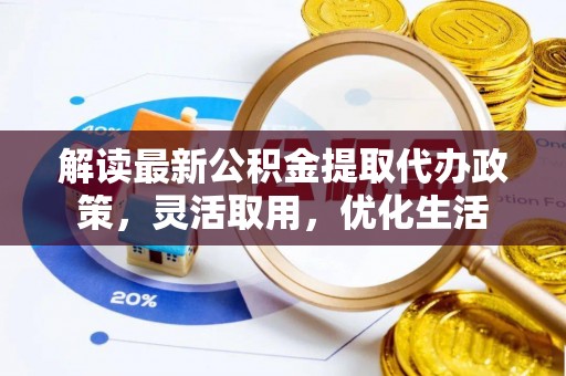 澎湖解读最新公积金提取代办政策，灵活取用，优化生活