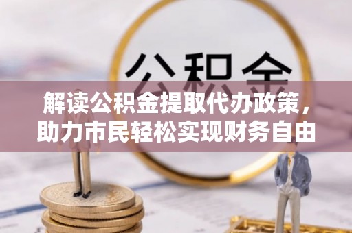 澎湖解读公积金提取代办政策，助力市民轻松实现财务自由