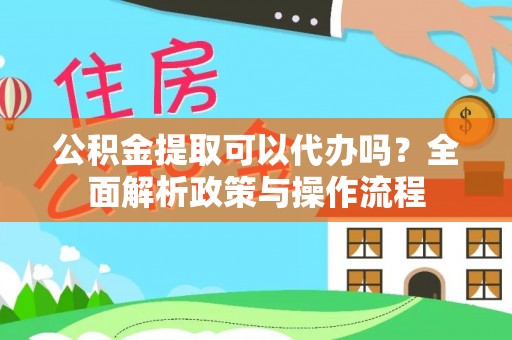 澎湖公积金提取可以代办吗？全面解析政策与操作流程