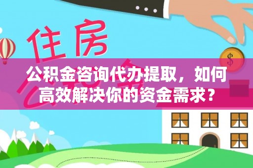 澎湖公积金咨询代办提取，如何高效解决你的资金需求？