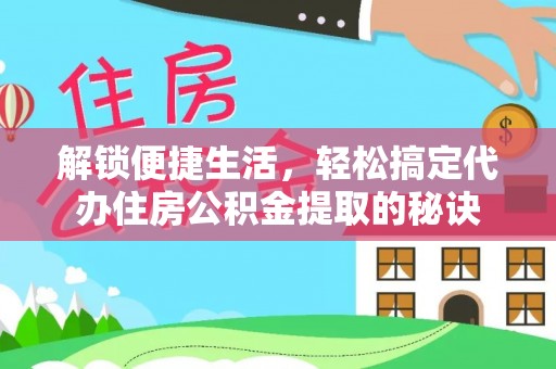 澎湖解锁便捷生活，轻松搞定代办住房公积金提取的秘诀