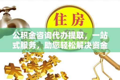 澎湖公积金咨询代办提取，一站式服务，助您轻松解决资金难题