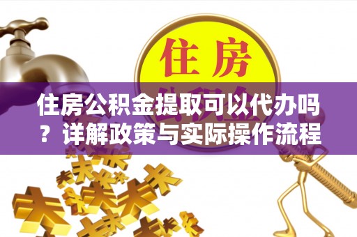 澎湖住房公积金提取可以代办吗？详解政策与实际操作流程