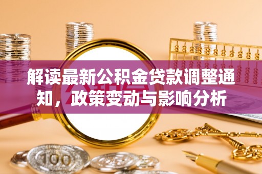 澎湖解读最新公积金贷款调整通知，政策变动与影响分析