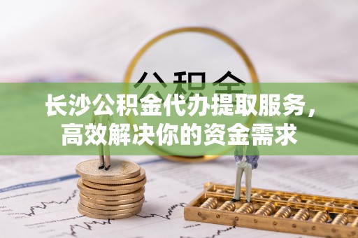 澎湖长沙公积金代办提取服务，高效解决你的资金需求