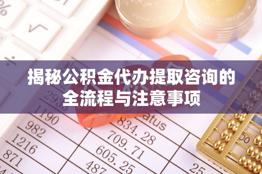 澎湖揭秘公积金代办提取咨询的全流程与注意事项